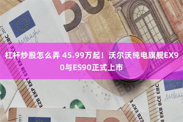 杠杆炒股怎么弄 45.99万起！沃尔沃纯电旗舰EX90与ES90正式上市