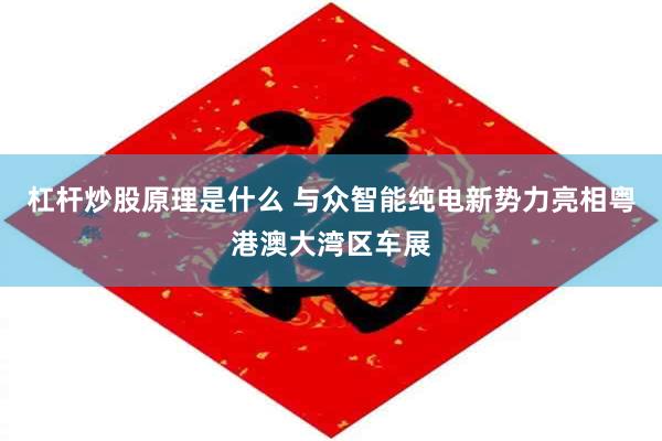 杠杆炒股原理是什么 与众智能纯电新势力亮相粤港澳大湾区车展