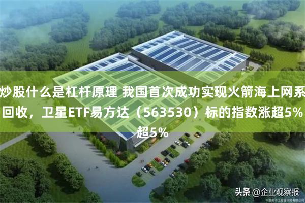 炒股什么是杠杆原理 我国首次成功实现火箭海上网系回收，卫星ETF易方达（563530）标的指数涨超5%