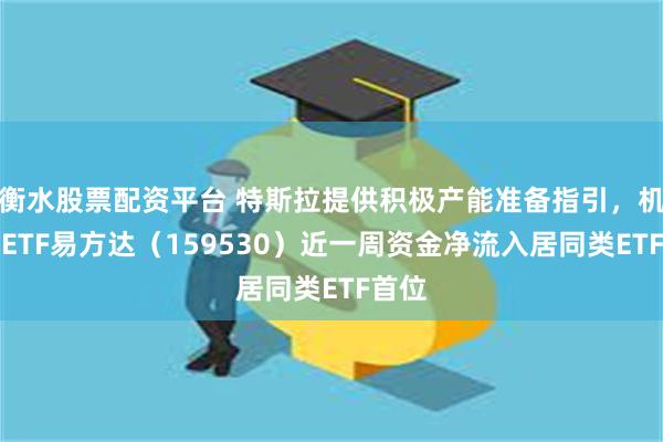 衡水股票配资平台 特斯拉提供积极产能准备指引，机器人ETF易方达（159530）近一周资金净流入居同类ETF首位