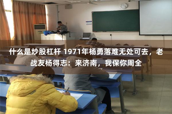 什么是炒股杠杆 1971年杨勇落难无处可去,老战友杨得志:来济南,我保你周全
