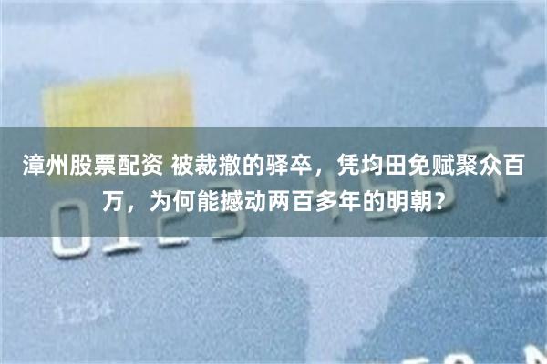 漳州股票配资 被裁撤的驿卒,凭均田免赋聚众百万,为何能撼动两百多年的明朝?