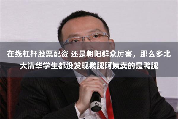 在线杠杆股票配资 还是朝阳群众厉害，那么多北大清华学生都没发现鹅腿阿姨卖的是鸭腿
