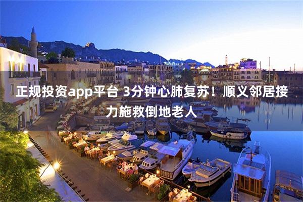 正规投资app平台 3分钟心肺复苏！顺义邻居接力施救倒地老人