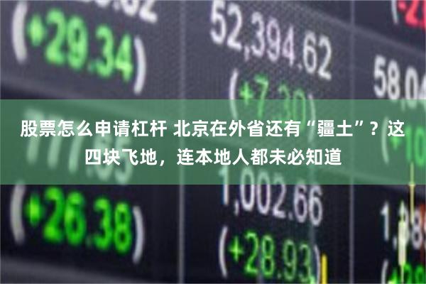 股票怎么申请杠杆 北京在外省还有“疆土”？这四块飞地，连本地人都未必知道