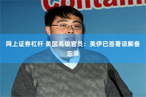 网上证劵杠杆 美国高级官员：美伊已签署谅解备忘录