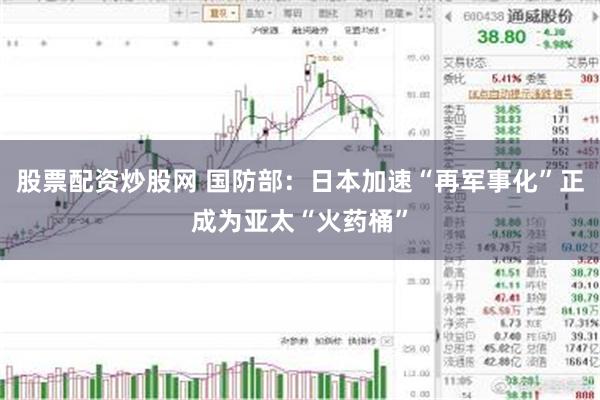 股票配资炒股网 国防部：日本加速“再军事化”正成为亚太“火药桶”
