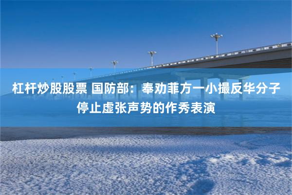杠杆炒股股票 国防部：奉劝菲方一小撮反华分子停止虚张声势的作秀表演