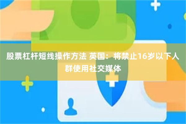股票杠杆短线操作方法 英国：将禁止16岁以下人群使用社交媒体