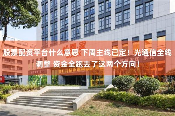 股票配资平台什么意思 下周主线已定!光通信全线调整 资金全跑去了这两个方向!