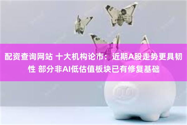 配资查询网站 十大机构论市：近期A股走势更具韧性 部分非AI低估值板块已有修复基础