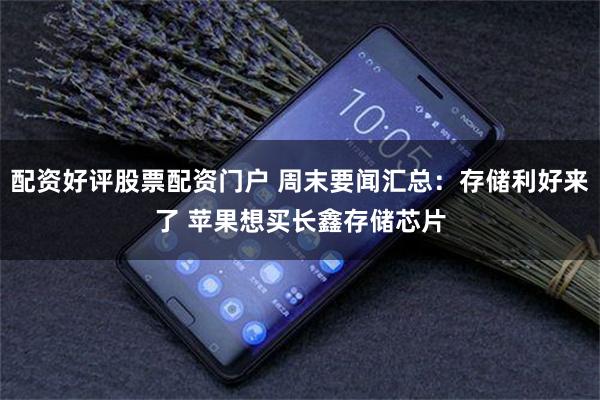 配资好评股票配资门户 周末要闻汇总：存储利好来了 苹果想买长鑫存储芯片