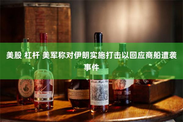 美股 杠杆 美军称对伊朗实施打击以回应商船遭袭事件