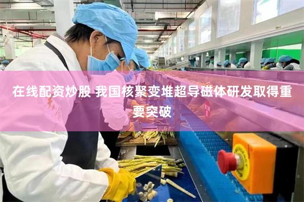 在线配资炒股 我国核聚变堆超导磁体研发取得重要突破