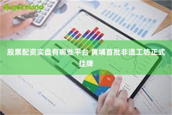 股票配资实盘有哪些平台 黄埔首批非遗工坊正式挂牌