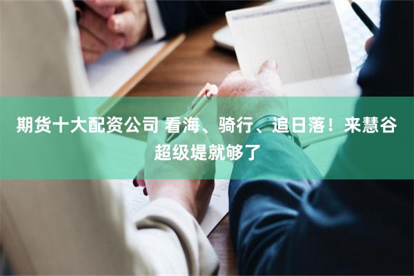 期货十大配资公司 看海、骑行、追日落！来慧谷超级堤就够了