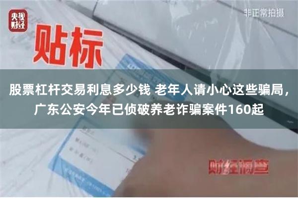 股票杠杆交易利息多少钱 老年人请小心这些骗局，广东公安今年已侦破养老诈骗案件160起
