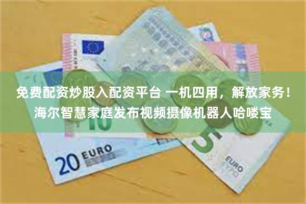 免费配资炒股入配资平台 一机四用，解放家务！海尔智慧家庭发布视频摄像机器人哈喽宝