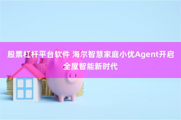 股票杠杆平台软件 海尔智慧家庭小优Agent开启全屋智能新时代