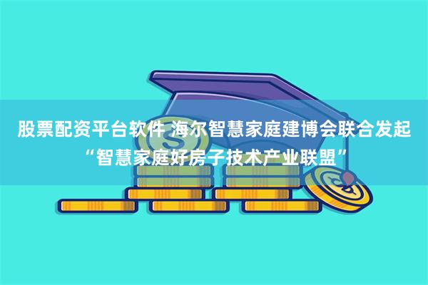 股票配资平台软件 海尔智慧家庭建博会联合发起“智慧家庭好房子技术产业联盟”