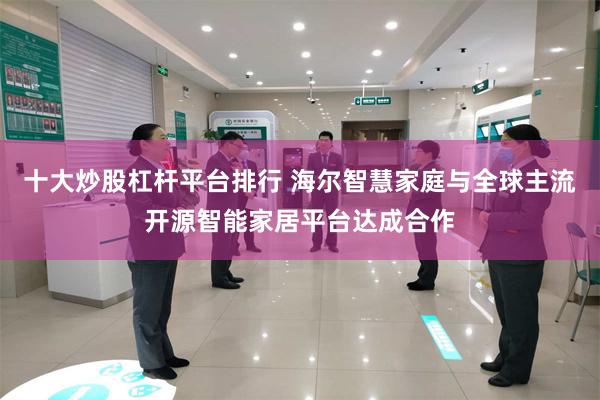 十大炒股杠杆平台排行 海尔智慧家庭与全球主流开源智能家居平台达成合作