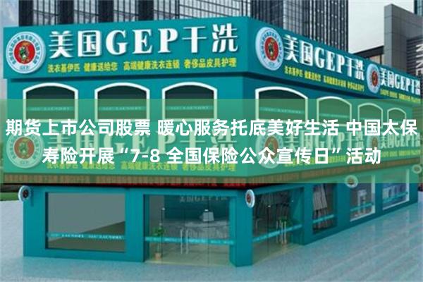 期货上市公司股票 暖心服务托底美好生活 中国太保寿险开展“7-8 全国保险公众宣传日”活动