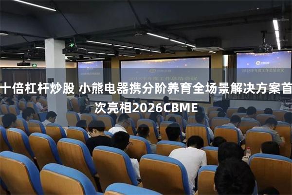 十倍杠杆炒股 小熊电器携分阶养育全场景解决方案首次亮相2026CBME