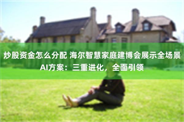 炒股资金怎么分配 海尔智慧家庭建博会展示全场景AI方案：三重进化，全面引领