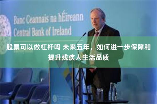 股票可以做杠杆吗 未来五年,如何进一步保障和提升残疾人生活品质