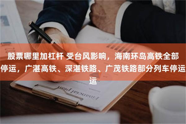 股票哪里加杠杆 受台风影响,海南环岛高铁全部停运,广湛高铁、深湛铁路、广茂铁路部分列车停运