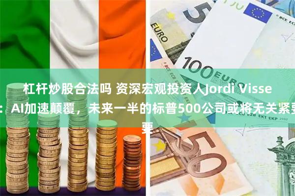 杠杆炒股合法吗 资深宏观投资人Jordi Visser:AI加速颠覆,未来一半的标普500公司或将无关紧要