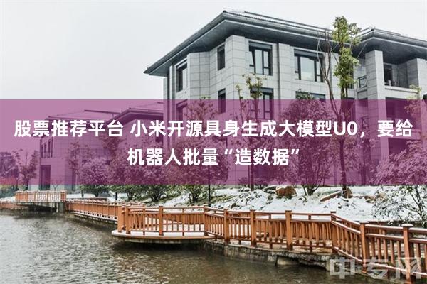 股票推荐平台 小米开源具身生成大模型U0,要给机器人批量“造数据”